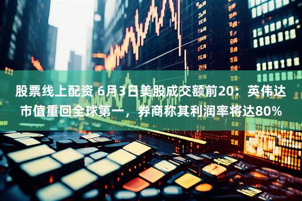 股票线上配资 6月3日美股成交额前20：英伟达市值重回全球第一，券商称其利润率将达80%