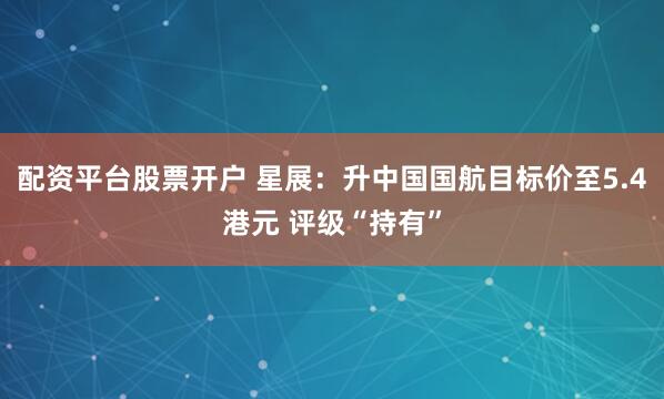 配资平台股票开户 星展：升中国国航目标价至5.4港元 评级“持有”