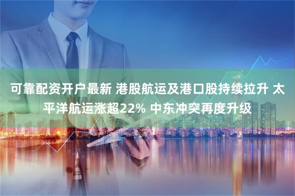 可靠配资开户最新 港股航运及港口股持续拉升 太平洋航运涨超22% 中东冲突再度升级