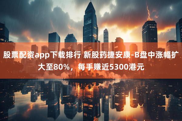 股票配资app下载排行 新股药捷安康-B盘中涨幅扩大至80%，每手赚近5300港元