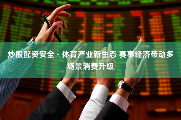 炒股配资安全 · 体育产业新生态 赛事经济带动多场景消费升级