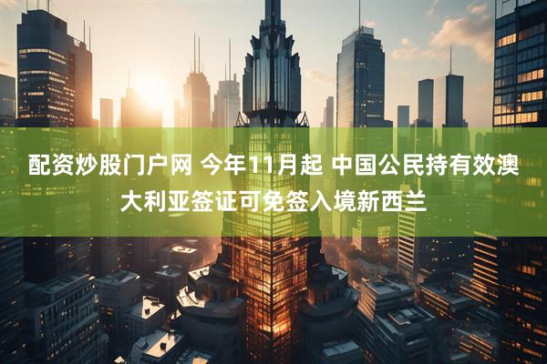 配资炒股门户网 今年11月起 中国公民持有效澳大利亚签证可免签入境新西兰