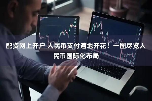 配资网上开户 人民币支付遍地开花！一图尽览人民币国际化布局