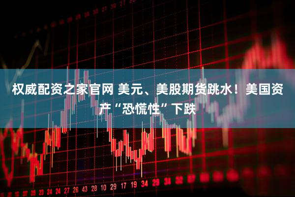 权威配资之家官网 美元、美股期货跳水！美国资产“恐慌性”下跌