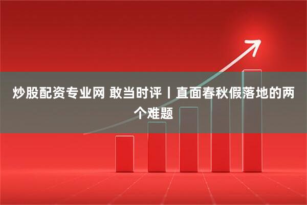 炒股配资专业网 敢当时评丨直面春秋假落地的两个难题