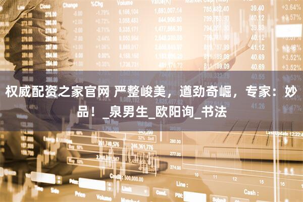 权威配资之家官网 严整峻美，遒劲奇崛，专家：妙品！_泉男生_欧阳询_书法