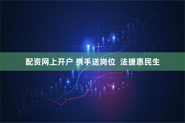 配资网上开户 携手送岗位  法援惠民生