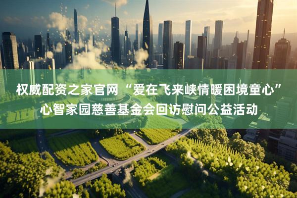 权威配资之家官网 “爱在飞来峡情暖困境童心”心智家园慈善基金会回访慰问公益活动