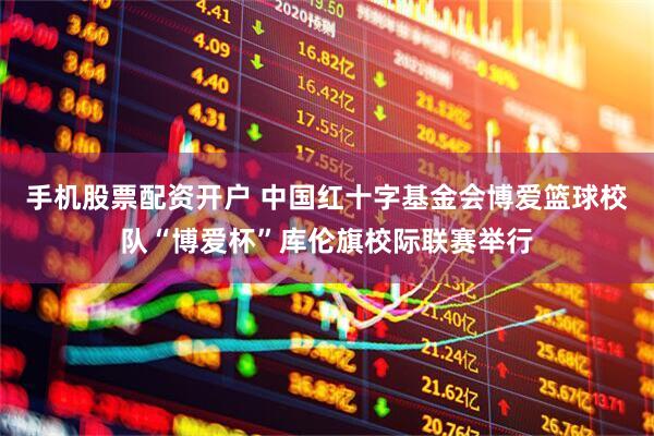 手机股票配资开户 中国红十字基金会博爱篮球校队“博爱杯”库伦旗校际联赛举行