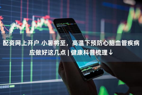 配资网上开户 小暑将至，高温下预防心脑血管疾病应做好这几点 | 健康科普梳理↓
