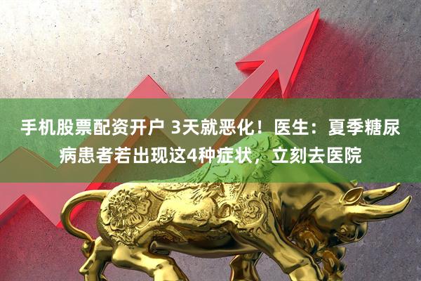 手机股票配资开户 3天就恶化！医生：夏季糖尿病患者若出现这4种症状，立刻去医院