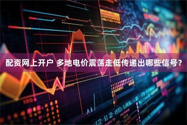 配资网上开户 多地电价震荡走低传递出哪些信号？