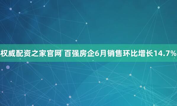 权威配资之家官网 百强房企6月销售环比增长14.7%