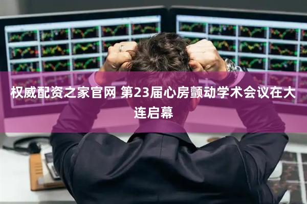 权威配资之家官网 第23届心房颤动学术会议在大连启幕