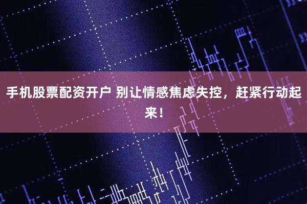 手机股票配资开户 别让情感焦虑失控，赶紧行动起来！