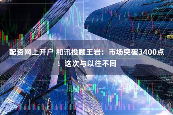 配资网上开户 和讯投顾王岩：市场突破3400点！这次与以往不同
