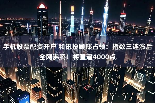 手机股票配资开户 和讯投顾邸占领：指数三连涨后全网沸腾！将直逼4000点