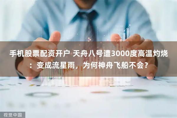 手机股票配资开户 天舟八号遭3000度高温灼烧：变成流星雨，为何神舟飞船不会？