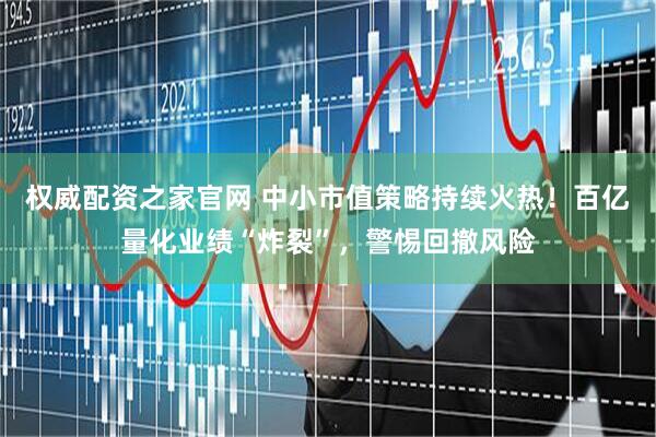 权威配资之家官网 中小市值策略持续火热！百亿量化业绩“炸裂”，警惕回撤风险
