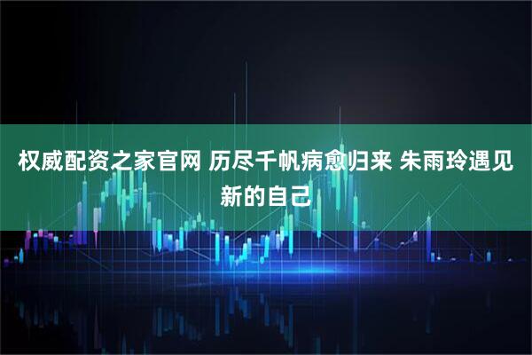 权威配资之家官网 历尽千帆病愈归来 朱雨玲遇见新的自己