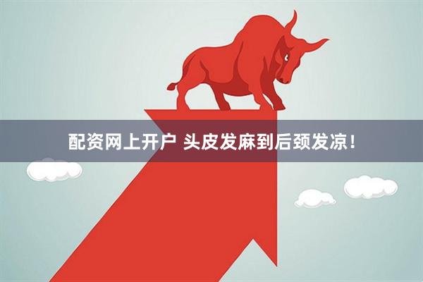 配资网上开户 头皮发麻到后颈发凉！