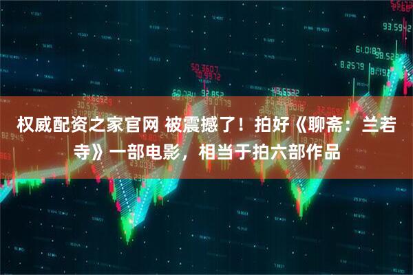 权威配资之家官网 被震撼了！拍好《聊斋：兰若寺》一部电影，相当于拍六部作品