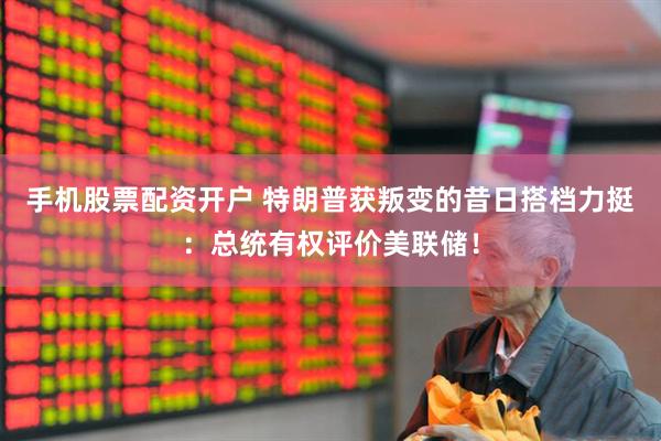 手机股票配资开户 特朗普获叛变的昔日搭档力挺：总统有权评价美联储！