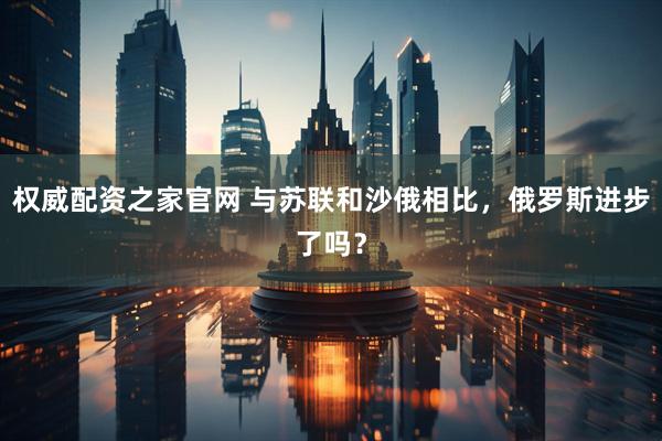 权威配资之家官网 与苏联和沙俄相比，俄罗斯进步了吗？