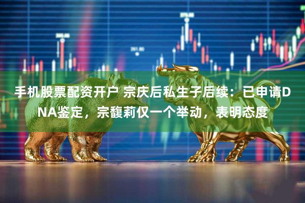 手机股票配资开户 宗庆后私生子后续：已申请DNA鉴定，宗馥莉仅一个举动，表明态度