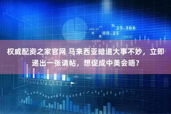 权威配资之家官网 马来西亚暗道大事不妙，立即递出一张请帖，想促成中美会晤？