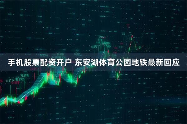 手机股票配资开户 东安湖体育公园地铁最新回应