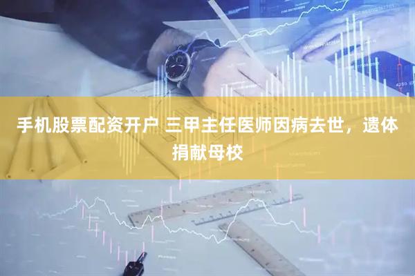 手机股票配资开户 三甲主任医师因病去世，遗体捐献母校