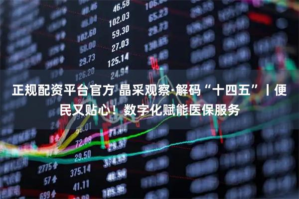 正规配资平台官方 晶采观察·解码“十四五”丨便民又贴心！数字化赋能医保服务