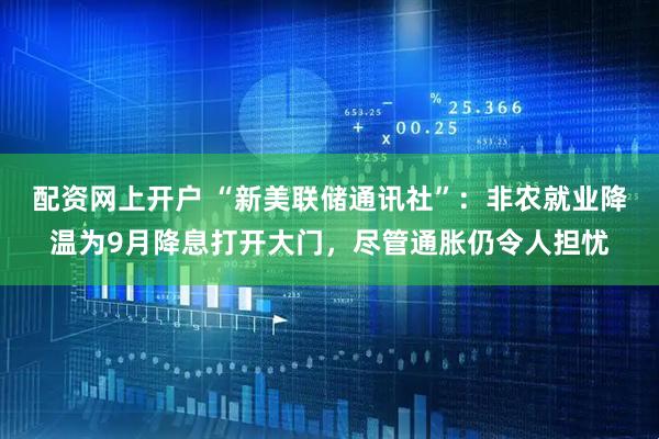 配资网上开户 “新美联储通讯社”：非农就业降温为9月降息打开大门，尽管通胀仍令人担忧