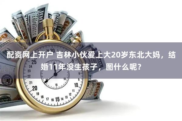 配资网上开户 吉林小伙爱上大20岁东北大妈，结婚11年没生孩子，图什么呢？