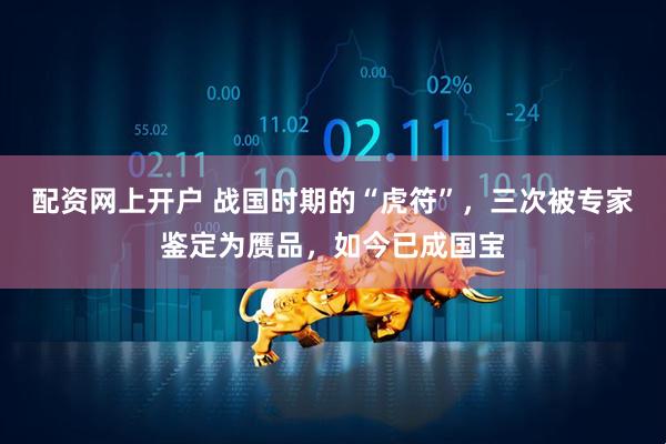 配资网上开户 战国时期的“虎符”，三次被专家鉴定为赝品，如今已成国宝