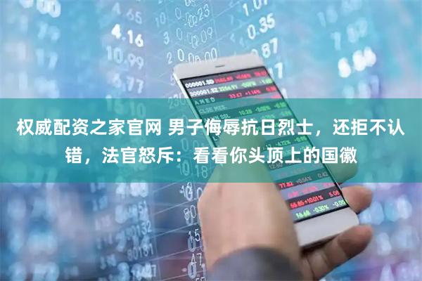 权威配资之家官网 男子侮辱抗日烈士，还拒不认错，法官怒斥：看看你头顶上的国徽