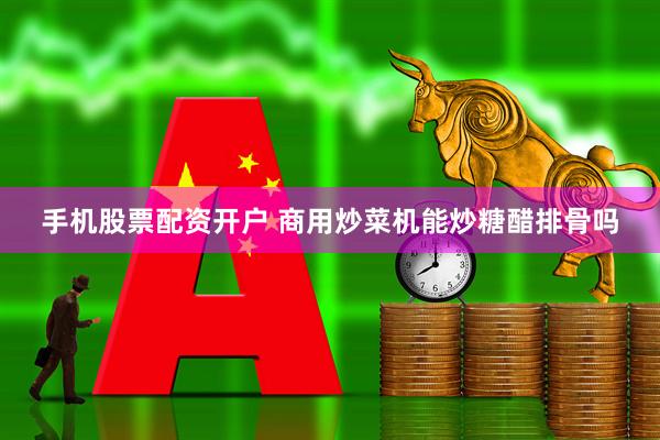 手机股票配资开户 商用炒菜机能炒糖醋排骨吗
