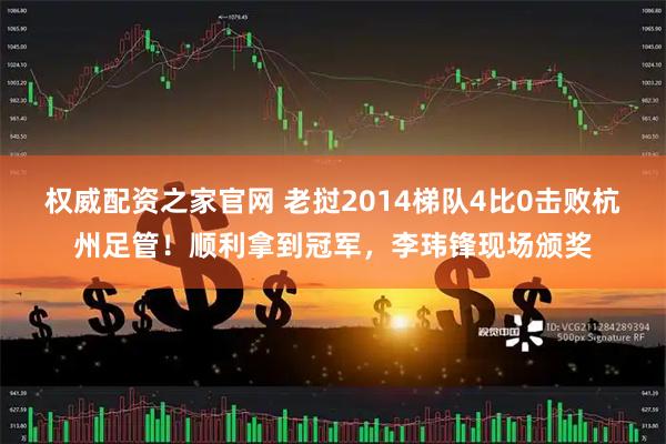 权威配资之家官网 老挝2014梯队4比0击败杭州足管！顺利拿到冠军，李玮锋现场颁奖