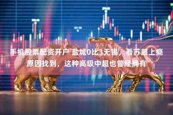 手机股票配资开户 盐城0比3无锡，看苏超上瘾原因找到，这种高级中超也曾经拥有