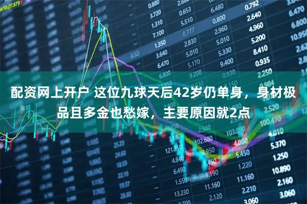 配资网上开户 这位九球天后42岁仍单身，身材极品且多金也愁嫁，主要原因就2点