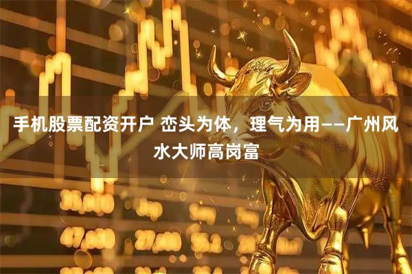 手机股票配资开户 峦头为体，理气为用——广州风水大师高岗富