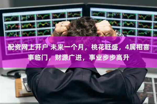 配资网上开户 未来一个月，桃花旺盛，4属相喜事临门，财源广进，事业步步高升