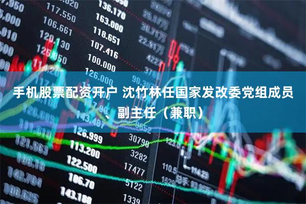 手机股票配资开户 沈竹林任国家发改委党组成员、副主任（兼职）