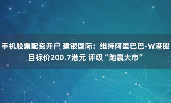 手机股票配资开户 建银国际：维持阿里巴巴-W港股目标价200.7港元 评级“跑赢大市”