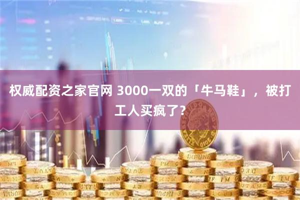 权威配资之家官网 3000一双的「牛马鞋」，被打工人买疯了？