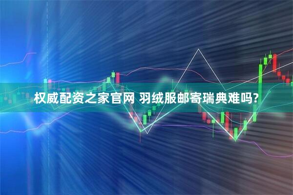 权威配资之家官网 羽绒服邮寄瑞典难吗?