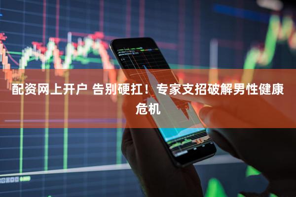 配资网上开户 告别硬扛！专家支招破解男性健康危机