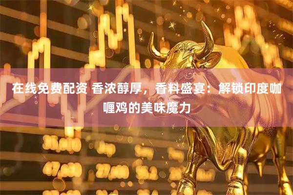 在线免费配资 香浓醇厚，香料盛宴：解锁印度咖喱鸡的美味魔力