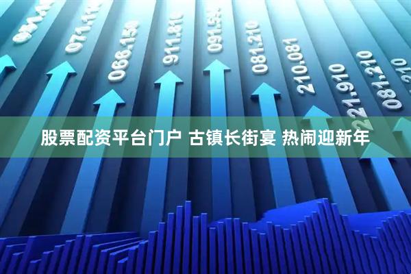股票配资平台门户 古镇长街宴 热闹迎新年